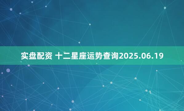 实盘配资 十二星座运势查询2025.06.19