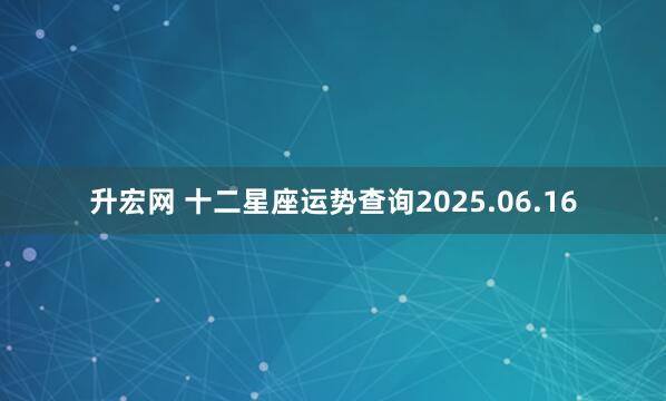 升宏网 十二星座运势查询2025.06.16