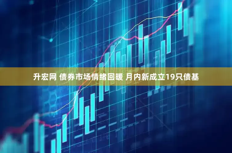 升宏网 债券市场情绪回暖 月内新成立19只债基