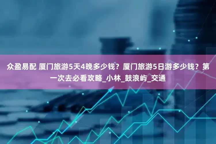 众盈易配 厦门旅游5天4晚多少钱？厦门旅游5日游多少钱？第一次去必看攻略_小林_鼓浪屿_交通