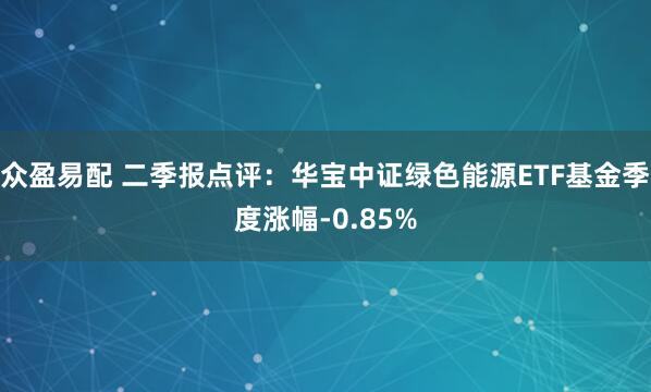 众盈易配 二季报点评：华宝中证绿色能源ETF基金季度涨幅-0.85%