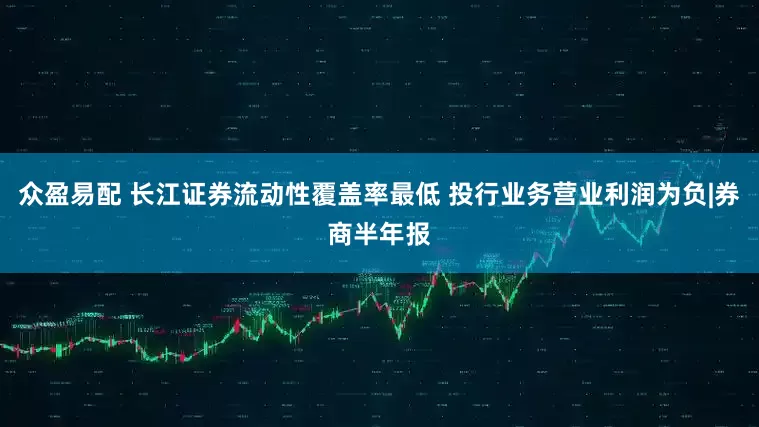 众盈易配 长江证券流动性覆盖率最低 投行业务营业利润为负|券商半年报