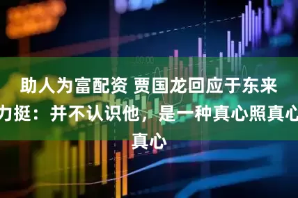 助人为富配资 贾国龙回应于东来力挺：并不认识他，是一种真心照真心