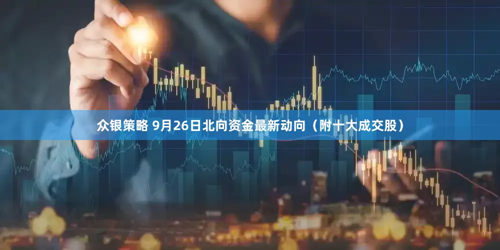 众银策略 9月26日北向资金最新动向（附十大成交股）