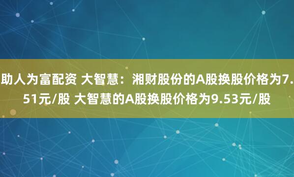 助人为富配资 大智慧：湘财股份的A股换股价格为7.51元/股 大智慧的A股换股价格为9.53元/股