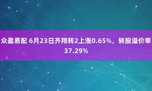 众盈易配 6月23日齐翔转2上涨0.65%，转股溢价率37.29%