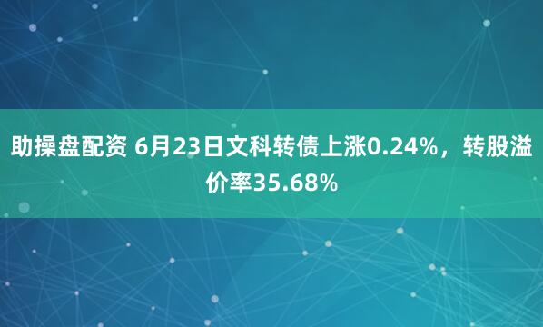 助操盘配资 6月23日文科转债上涨0.24%，转股溢价率35.68%