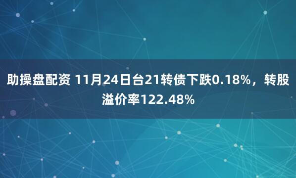 助操盘配资 11月24日台21转债下跌0.18%，转股溢价率122.48%