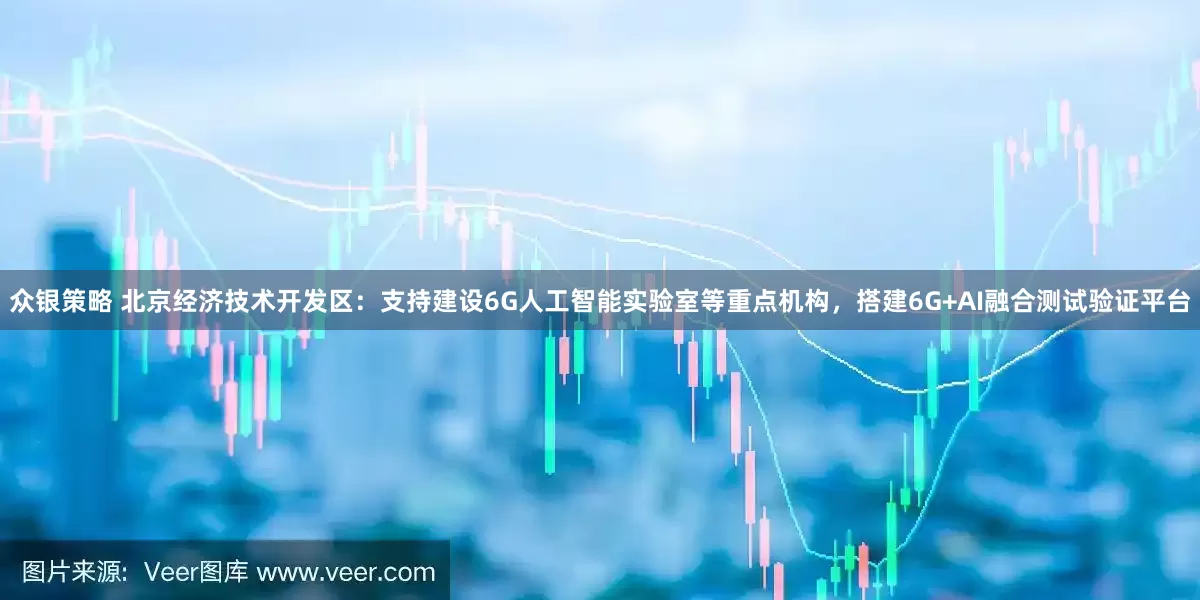 众银策略 北京经济技术开发区：支持建设6G人工智能实验室等重点机构，搭建6G+AI融合测试验证平台
