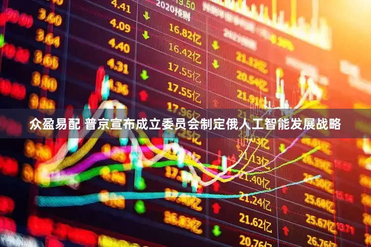 众盈易配 普京宣布成立委员会制定俄人工智能发展战略