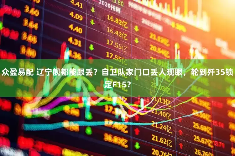 众盈易配 辽宁舰都能跟丢？自卫队家门口丢人现眼，轮到歼35锁定F15？