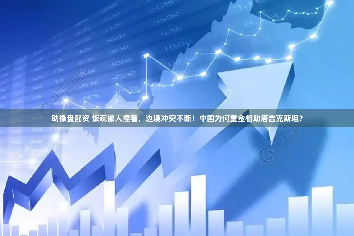 助操盘配资 饭碗被人捏着，边境冲突不断！中国为何重金相助塔吉克斯坦？