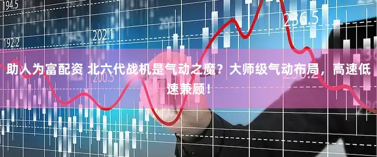 助人为富配资 北六代战机是气动之魔？大师级气动布局，高速低速兼顾！